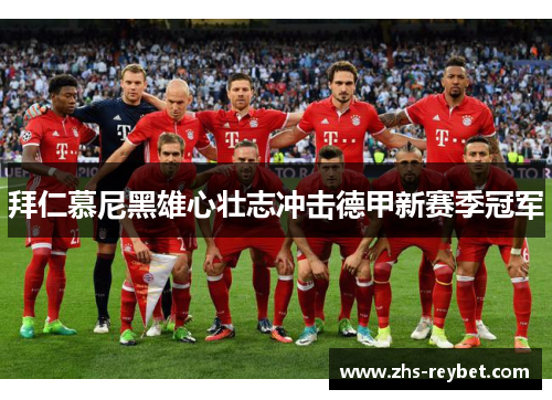 拜仁慕尼黑雄心壮志冲击德甲新赛季冠军