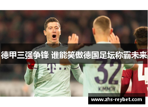德甲三强争锋 谁能笑傲德国足坛称霸未来