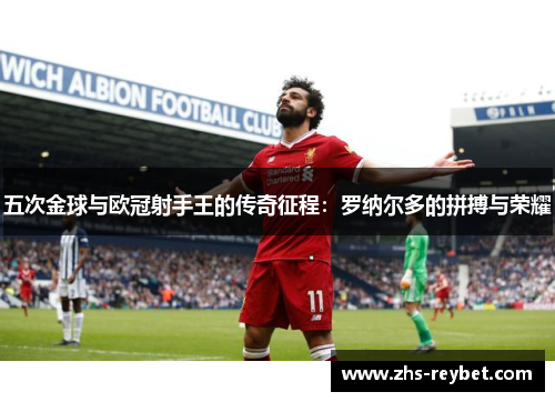 五次金球与欧冠射手王的传奇征程：罗纳尔多的拼搏与荣耀