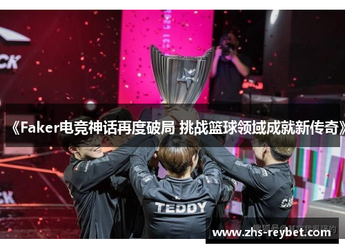 《Faker电竞神话再度破局 挑战篮球领域成就新传奇》