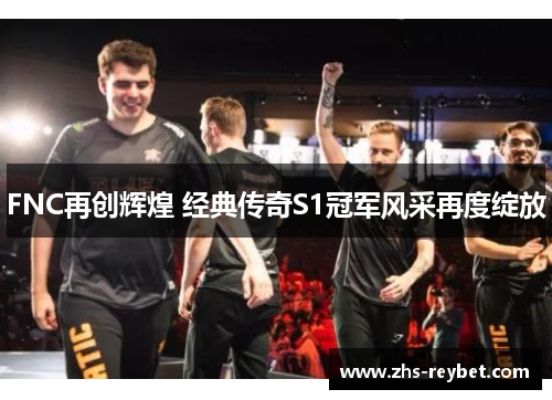 FNC再创辉煌 经典传奇S1冠军风采再度绽放