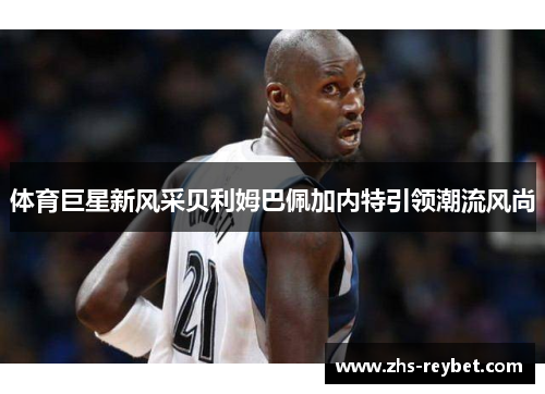 体育巨星新风采贝利姆巴佩加内特引领潮流风尚