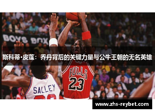 斯科蒂·皮蓬：乔丹背后的关键力量与公牛王朝的无名英雄