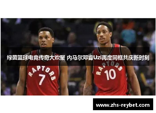 绿茵篮球电竞传奇大欢聚 内马尔邓肯Uzi再度同框共庆新时刻