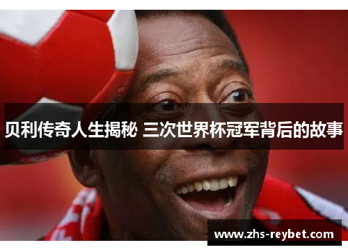 贝利传奇人生揭秘 三次世界杯冠军背后的故事
