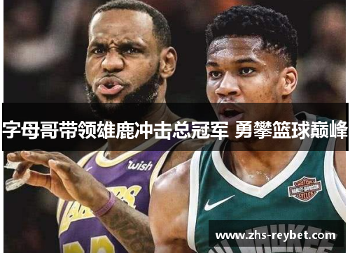 字母哥带领雄鹿冲击总冠军 勇攀篮球巅峰