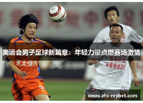 奥运会男子足球新篇章：年轻力量点燃赛场激情