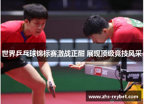 世界乒乓球锦标赛激战正酣 展现顶级竞技风采