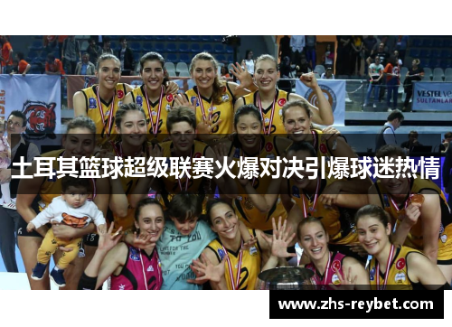 土耳其篮球超级联赛火爆对决引爆球迷热情