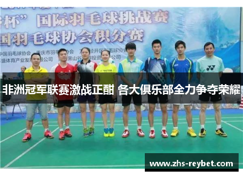 非洲冠军联赛激战正酣 各大俱乐部全力争夺荣耀