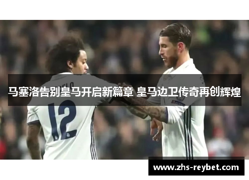 马塞洛告别皇马开启新篇章 皇马边卫传奇再创辉煌