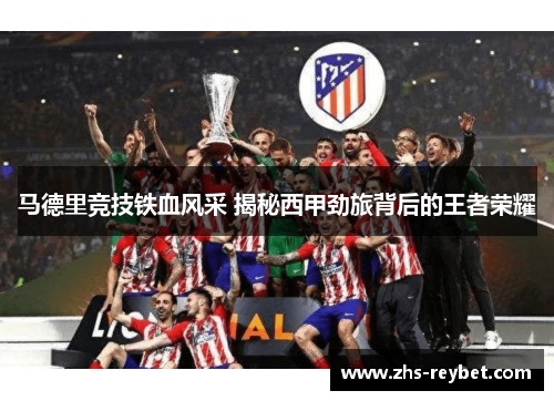 马德里竞技铁血风采 揭秘西甲劲旅背后的王者荣耀