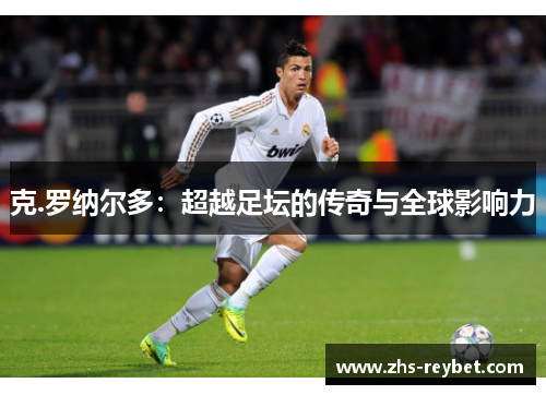 克.罗纳尔多：超越足坛的传奇与全球影响力
