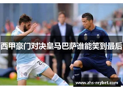 西甲豪门对决皇马巴萨谁能笑到最后