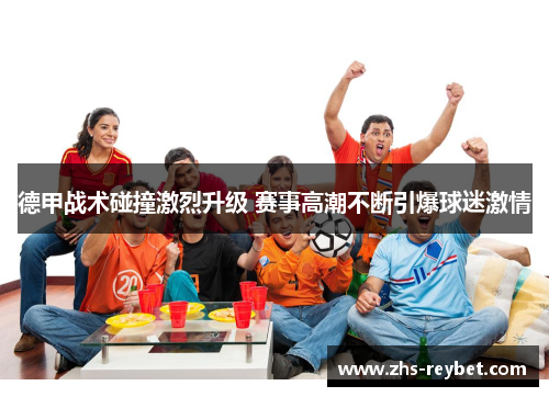 德甲战术碰撞激烈升级 赛事高潮不断引爆球迷激情