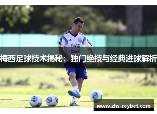 梅西足球技术揭秘：独门绝技与经典进球解析