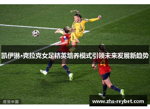 凯伊琳·克拉克女足精英培养模式引领未来发展新趋势