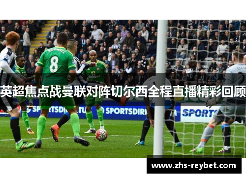 英超焦点战曼联对阵切尔西全程直播精彩回顾