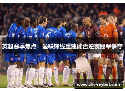 英超赛季焦点：曼联锋线重建能否逆袭冠军争夺