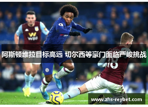 阿斯顿维拉目标高远 切尔西等豪门面临严峻挑战