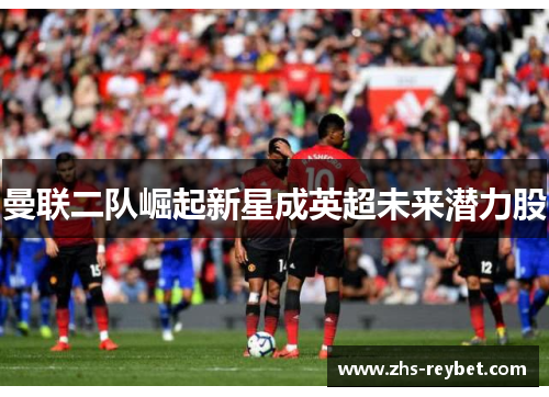 曼联二队崛起新星成英超未来潜力股