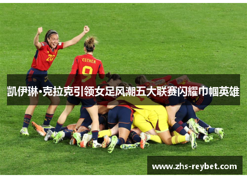 凯伊琳·克拉克引领女足风潮五大联赛闪耀巾帼英雄