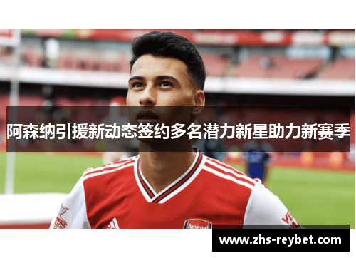 阿森纳引援新动态签约多名潜力新星助力新赛季 阿森纳引援新动态签约多名潜力新星助力新赛季