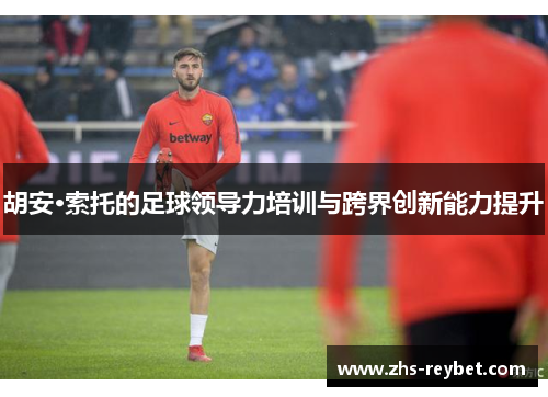 胡安·索托的足球领导力培训与跨界创新能力提升