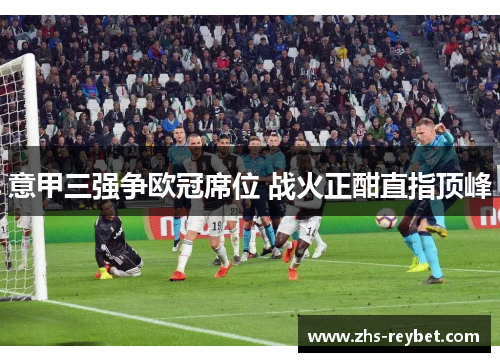 意甲三强争欧冠席位 战火正酣直指顶峰 意甲三强争欧冠席位 战火正酣直指顶峰
