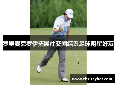 罗里麦克罗伊拓展社交圈结识足球明星好友