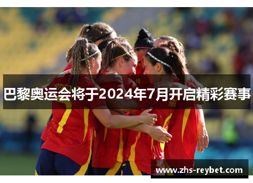 巴黎奥运会将于2024年7月开启精彩赛事